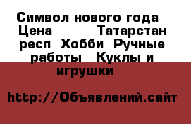 Символ нового года › Цена ­ 700 - Татарстан респ. Хобби. Ручные работы » Куклы и игрушки   